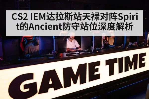 CS2 IEM达拉斯站天禄对阵Spirit的Ancient防守站位深度解析
