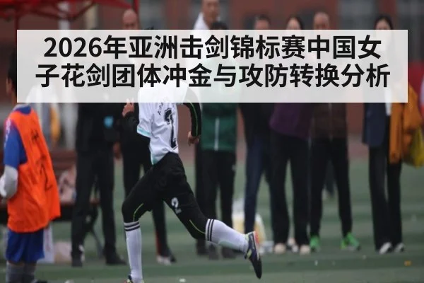 2026年亚洲击剑锦标赛中国女子花剑团体冲金与攻防转换分析