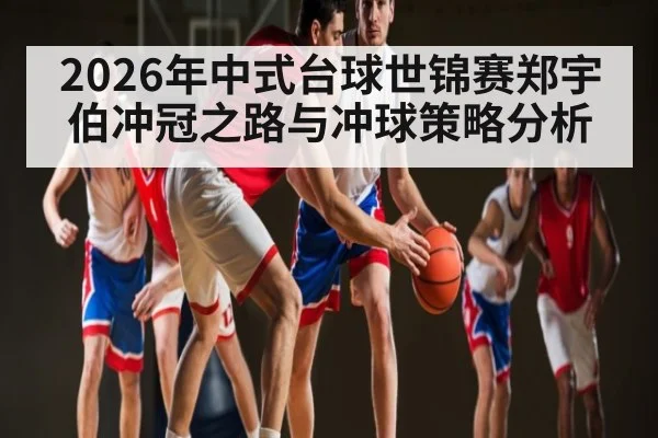 2026年中式台球世锦赛郑宇伯冲冠之路与冲球策略分析