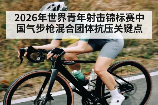 2026年世界青年射击锦标赛中国气步枪混合团体抗压关键点