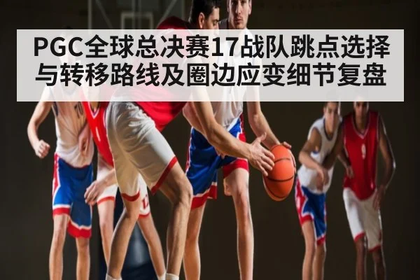 PGC全球总决赛17战队跳点选择与转移路线及圈边应变细节复盘